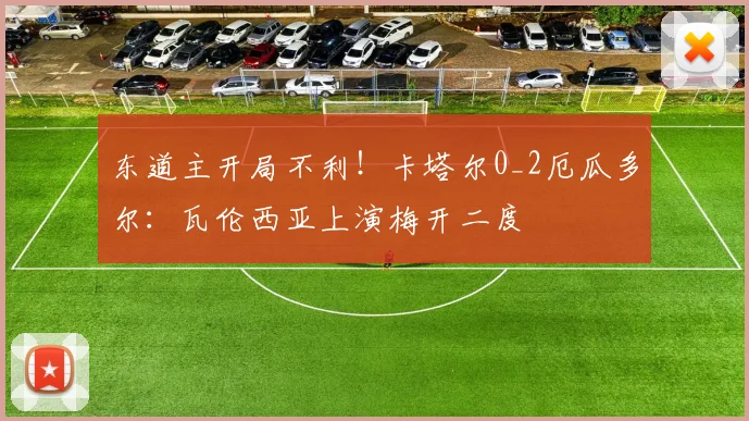 东道主开局不利！卡塔尔0_2厄瓜多尔：瓦伦西亚上演梅开二度