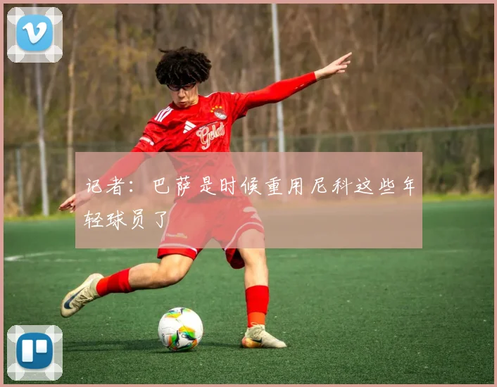 记者：巴萨是时候重用尼科这些年轻球员了