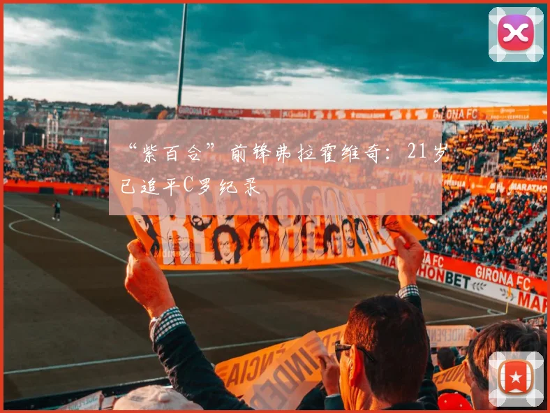 “紫百合”前锋弗拉霍维奇：21岁已追平C罗纪录