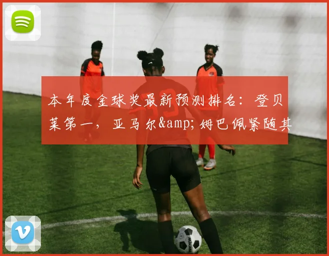 本年度金球奖最新预测排名：登贝莱第一，亚马尔&姆巴佩紧随其后