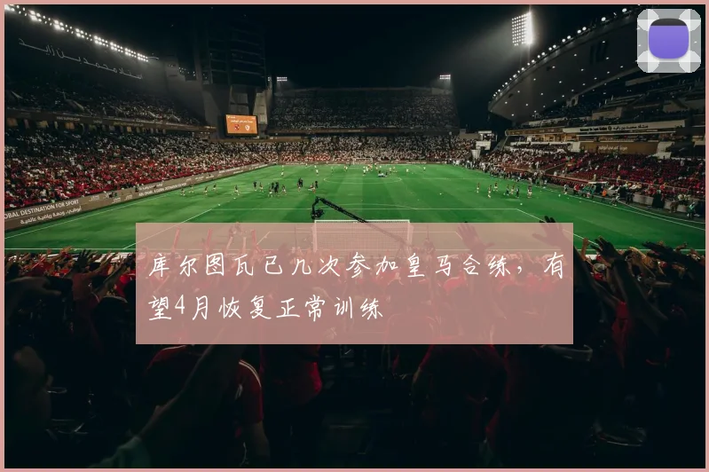 库尔图瓦已几次参加皇马合练，有望4月恢复正常训练