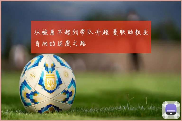 从被看不起到带队升超 曼联助教麦肯纳的逆袭之路