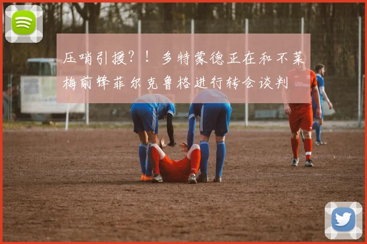 压哨引援？！多特蒙德正在和不莱梅前锋菲尔克鲁格进行转会谈判