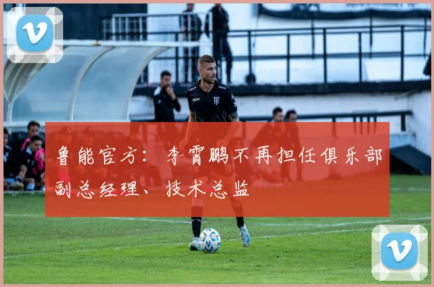 鲁能官方：李霄鹏不再担任俱乐部副总经理、技术总监