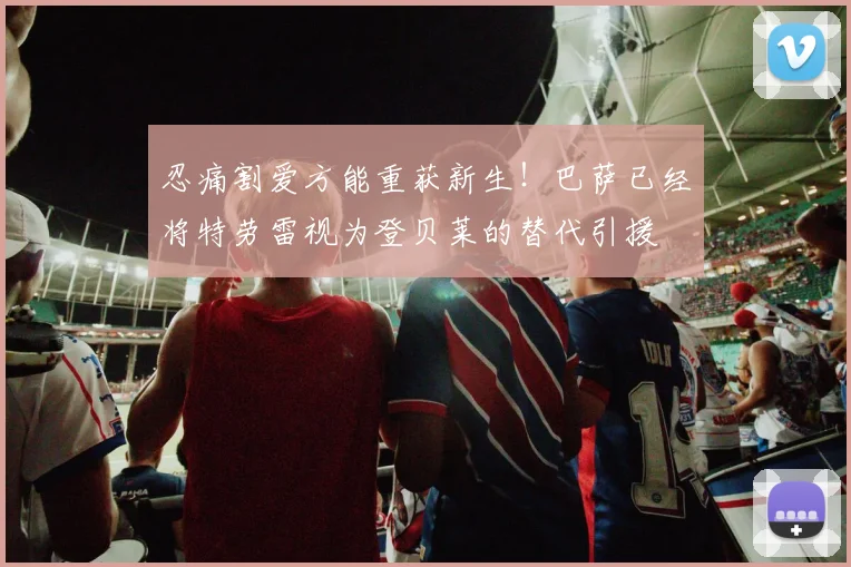 忍痛割爱方能重获新生！巴萨已经将特劳雷视为登贝莱的替代引援