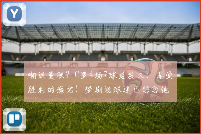 嘲讽曼联？C罗4场7球后发文：享受胜利的感觉！梦剧场球迷已想念他
