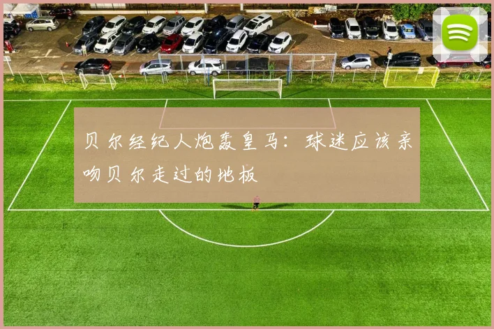 贝尔经纪人炮轰皇马：球迷应该亲吻贝尔走过的地板