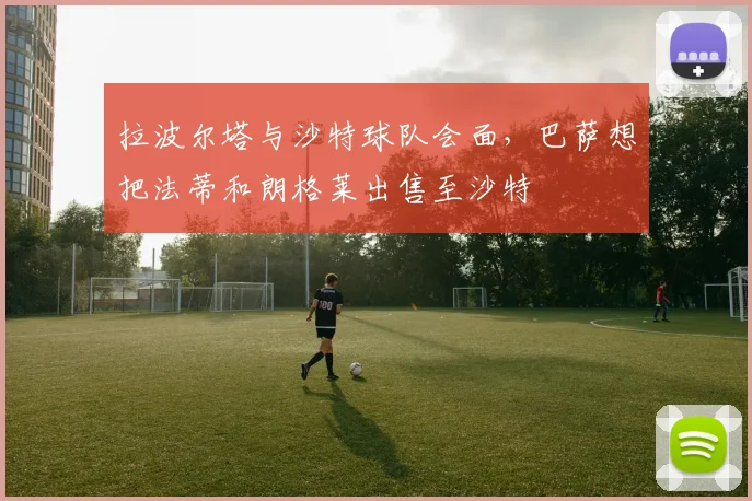 拉波尔塔与沙特球队会面，巴萨想把法蒂和朗格莱出售至沙特