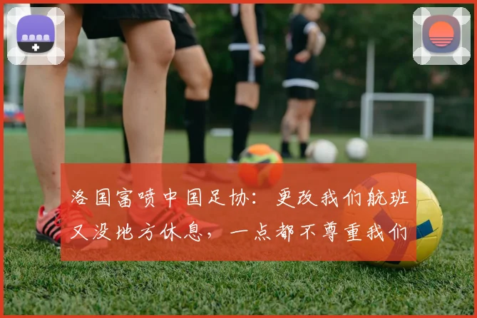 洛国富喷中国足协：更改我们航班又没地方休息，一点都不尊重我们